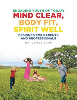 Engaging Youth of Today: Mind Clear, Body Fit, Spirit Well: Designed for Parents and Professionals - James Sapp