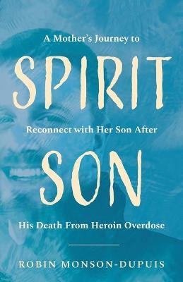 Spirit Son: A Mother's Journey to Reconnect with Her Son After His Death From Heroin Overdose - Robin Monson-dupuis