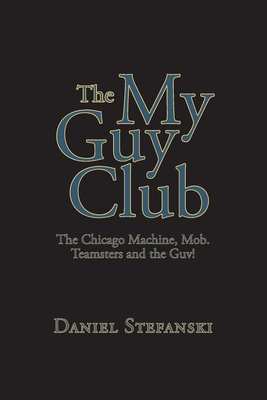 The My Guy Club: The Chicago Machine, Mob. Teamsters and the Guv! - Daniel Stefanski
