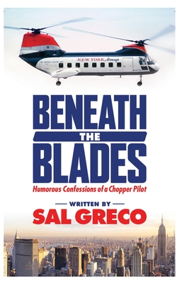 Beneath the Blades: Humorous Confessions of a Chopper Pilot - Sal Greco