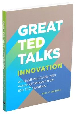 Great Ted Talks: Innovation: An Unofficial Guide with Words of Wisdom from 100 Ted Speakers - Neil C. Hughes