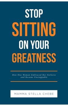 Coperta cărții 'Stop Sitting on Your Greatness: How One Woman Embraced Her Failures and Became Unstoppable - Mamma Stella Chebe'
