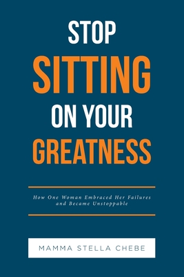 Stop Sitting on Your Greatness: How One Woman Embraced Her Failures and Became Unstoppable - Mamma Stella Chebe