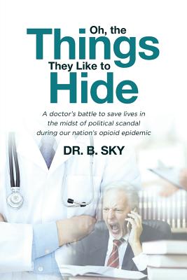 Oh, the Things They Like to Hide: A doctor's battle to save lives in the midst of political scandal during our nation's opioid epidemic - B. Sky