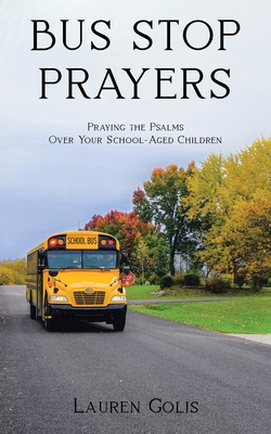 Bus Stop Prayers: Praying the Psalms Over Your School-Aged Children - Lauren Golis
