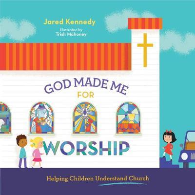 God Made Me for Worship: Helping Children Understand Church - Jared Kennedy