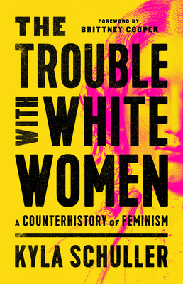 The Trouble with White Women: A Counterhistory of Feminism - Kyla Schuller