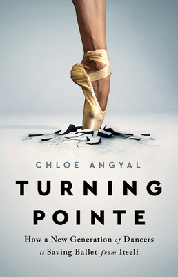 Turning Pointe: How a New Generation of Dancers Is Saving Ballet from Itself - Chloe Angyal