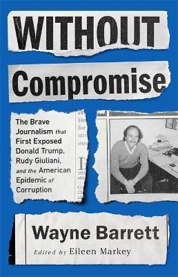 Without Compromise: The Brave Journalism That First Exposed Donald Trump, Rudy Giuliani, and the American Epidemic of Corruption - Wayne Barrett