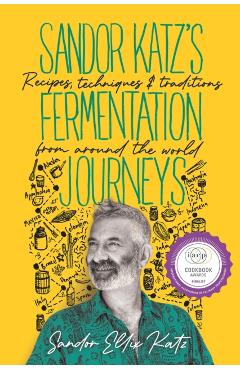 Sandor Katz's Fermentation Journeys: Recipes, Techniques, and Traditions from Around the World - Sandor Ellix Katz