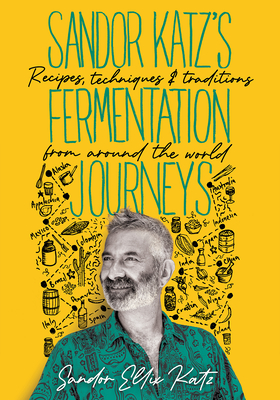 Sandor Katz's Fermentation Journeys: Recipes, Techniques, and Traditions from Around the World - Sandor Ellix Katz