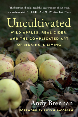 Uncultivated: Wild Apples, Real Cider, and the Complicated Art of Making a Living - Andy Brennan