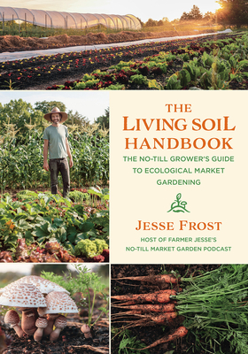 The Living Soil Handbook: The No-Till Grower's Guide to Ecological Market Gardening - Jesse Frost