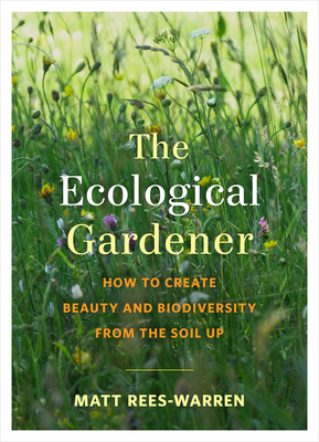 The Ecological Gardener: How to Create Beauty and Biodiversity from the Soil Up - Matt Rees-warren