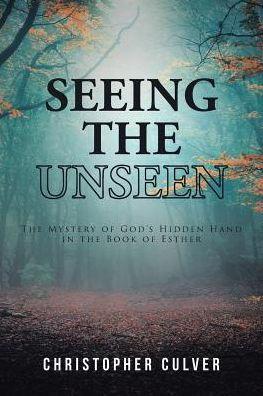 Seeing the Unseen: The Mystery of God's Hidden Hand in the Book of Esther - Christopher Culver