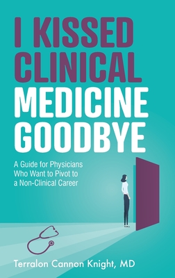 I Kissed Clinical Medicine Goodbye: A Guide for Physicians Who Want to Pivot to a Non-Clinical Career - Terralon Cannon Knight