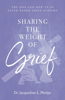 Sharing the Weight of Grief: The Dos and Don'ts of Faith-Based Grief Support - Jacqueline L. Phelps