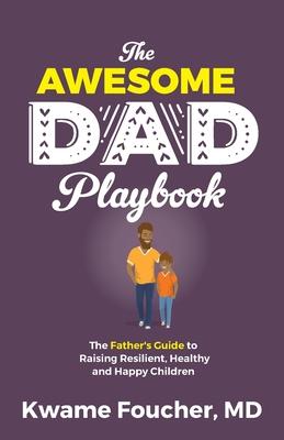 The Awesome Dad Playbook: The Father's Guide to Raising Resilient, Healthy and Happy Children - Kwame Foucher