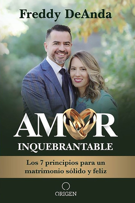 Amor Inquebrantable: Los 7 Principios Para Un Matrimonio S&#65533;lido Y Feliz / Unbreakable Love: The 7 Principles for a Happy and Strong Marriage - Freddy Deanda