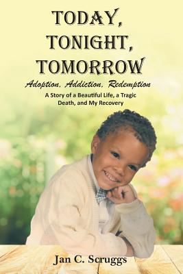 Today, Tonight, Tomorrow: Adoption, Addiction, Redemption; A story of a Beautiful Life and Tragic Death, and My Recovery - Jan C. Scruggs