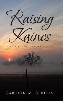 Raising Kaines: Life on the Backward K Ranch - Carolyn M. Bertels