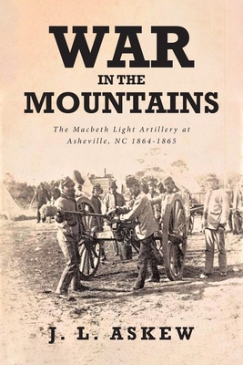 War In The Mountains: The Macbeth Light Artillery at Asheville, NC 1864-1865 - J. L. Askew
