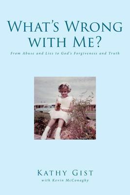 What's Wrong with Me?: From Abuse and Lies to God's Forgiveness and Truth - Kathy Gist
