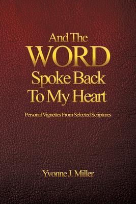 And The WORD Spoke Back To My Heart: Personal Vignettes From Selected Scriptures - Yvonne J. Miller