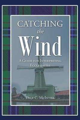 Catching the Wind: A Guide for Interpreting Ecclesiastes - Dale C. Mcintire