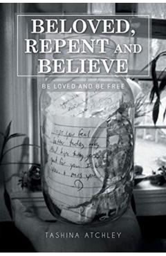 Beloved, Repent and Believe: Be Loved and Be Free - Tashina Atchley