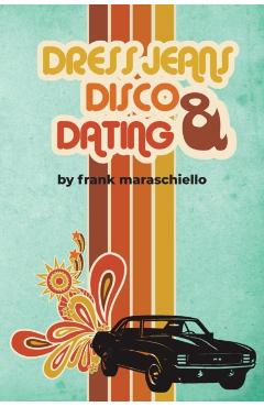 Dress Jeans, Disco, and Dating: A Memoir from the Confusing 70s - Frank Maraschiello