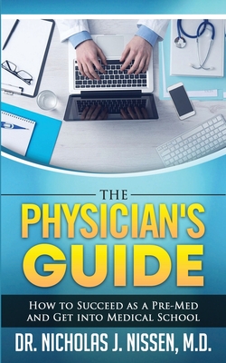 The Physician's Guide: How to Succeed as a Pre-Med and Get into Medical School - Nicholas J. Nissen