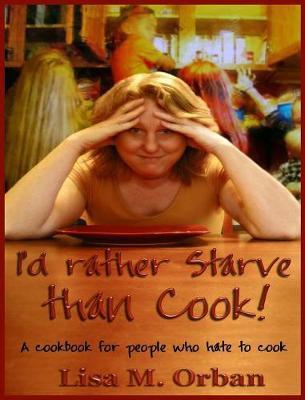 I'd rather Starve than Cook!: A cookbook for people who hate to cook - Lisa Orban