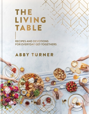 The Living Table: Recipes and Devotions for Everyday Get-Togethers - Abby Turner