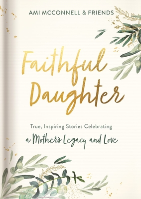 Faithful Daughter: True, Inspiring Stories Celebrating a Mother's Legacy and Love - Ami Mcconnell
