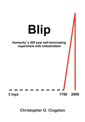 Blip: Humanity's 300 year self-terminating experiment with industrialism - Christopher O. Clugston