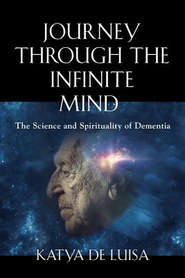 Journey Through the Infinite Mind: The Science and Spirituality of Dementia - Katya De Luisa