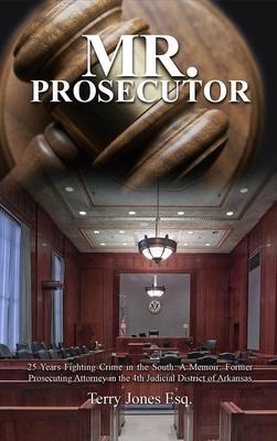 Mr. Prosecutor: 25 Years Fighting Crime in the South: A Memoir: Former Prosecuting Attorney in the 4th Judicial District of Arkansas - Terry Jones Esq