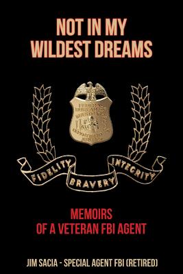 Not in My Wildest Dreams: Memoirs of a Veteran FBI Agent - Jim Sacia