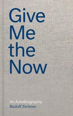 Give Me the Now: An Autobiography - Rudolf Zwirner