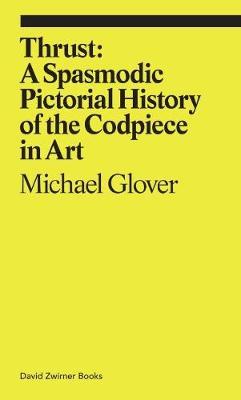 Thrust: A Spasmodic Pictorial History of the Codpiece in Art - Michael Glover