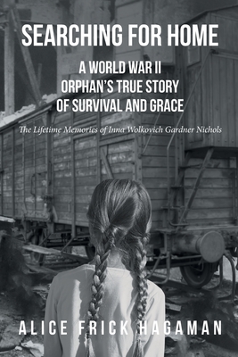 Searching for Home: A World War II Orphan's True Story of Survival and Grace: The Lifetime Memories of Inna Wolkovich Gardner Nichols - Alice Frick Hagaman