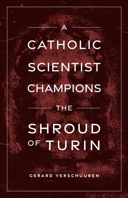 A Catholic Scientist Champions the Shroud of Turin - Gerard Verschuuren