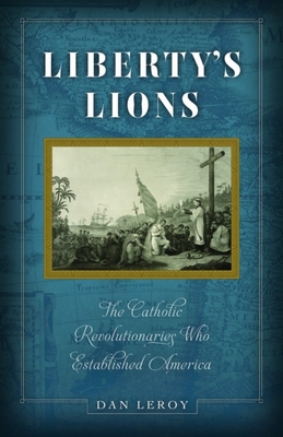 Liberty's Lions: The Catholic Revolutionaries Who Established America - Dan Leroy