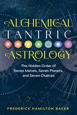 Alchemical Tantric Astrology: The Hidden Order of Seven Metals, Seven Planets, and Seven Chakras - Frederick Hamilton Baker