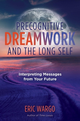 Precognitive Dreamwork and the Long Self: Interpreting Messages from Your Future - Eric Wargo