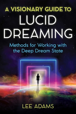 A Visionary Guide to Lucid Dreaming: Methods for Working with the Deep Dream State - Lee Adams