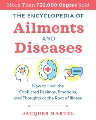 The Encyclopedia of Ailments and Diseases: How to Heal the Conflicted Feelings, Emotions, and Thoughts at the Root of Illness - Jacques Martel