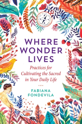 Where Wonder Lives: Practices for Cultivating the Sacred in Your Daily Life - Fabiana Fondevila