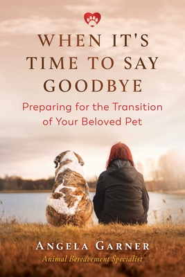 When It's Time to Say Goodbye: Preparing for the Transition of Your Beloved Pet - Angela Garner